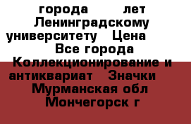 1.1) города : 150 лет Ленинградскому университету › Цена ­ 89 - Все города Коллекционирование и антиквариат » Значки   . Мурманская обл.,Мончегорск г.